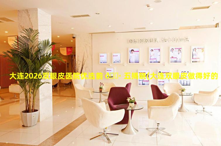 大连2026双眼皮医院优选前 🌷 五揭晓(大连双眼皮做得好的医院有哪 🌸 些)